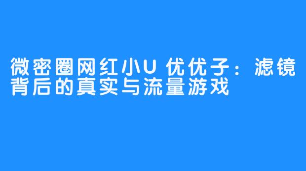 微密圈网红小U优优子:滤镜背后的真实与流量游戏