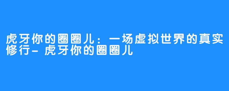 虎牙你的圈圈儿:一场虚拟世界的真实修行-虎牙你的圈圈儿