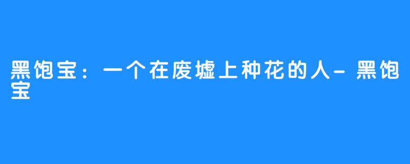 黑饱宝:一个在废墟上种花的人-黑饱宝