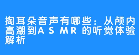掏耳朵音声有哪些：从颅内高潮到ASMR的听觉体验解析