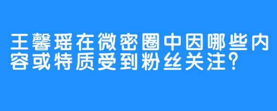 王馨瑶在微密圈中因哪些内容或特质受到粉丝关注？