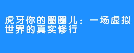 虎牙你的圈圈儿:一场虚拟世界的真实修行