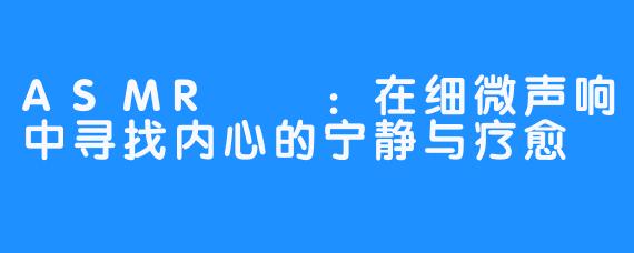 ASMR채잉:在细微声响中寻找内心的宁静与疗愈