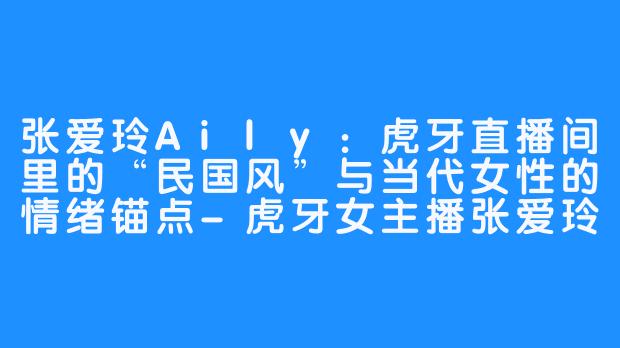 张爱玲Aily:虎牙直播间里的“民国风”与当代女性的情绪锚点-虎牙女主播张爱玲Aily