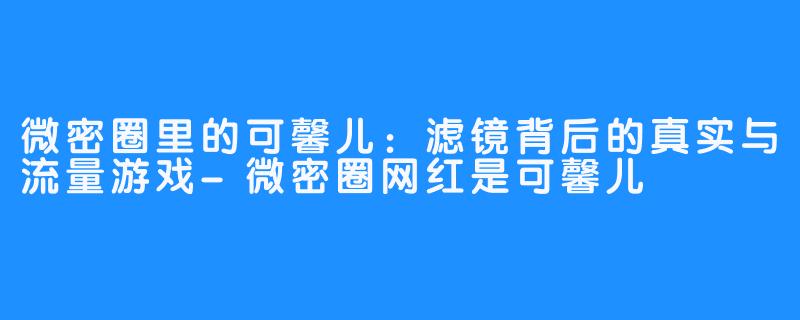 微密圈里的可馨儿:滤镜背后的真实与流量游戏-微密圈网红是可馨儿