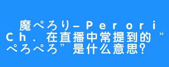 夢魔ぺろり-PeroriCh.在直播中常提到的“ぺろぺろ”是什么意思？