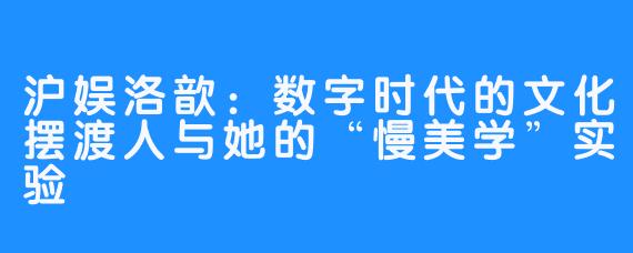 沪娱洛歆：数字时代的文化摆渡人与她的“慢美学”实验