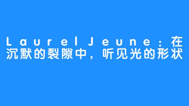 LaurelJeune：在沉默的裂隙中，听见光的形状