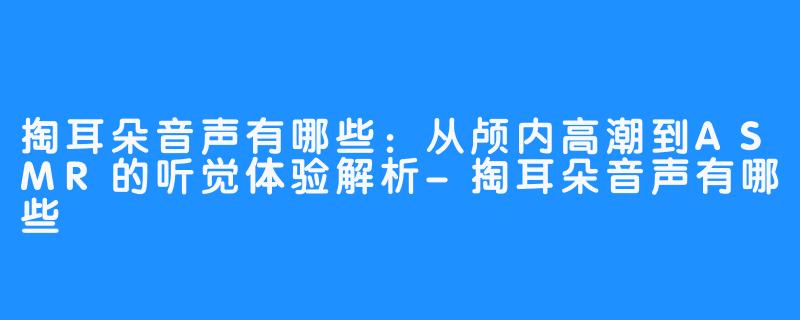 掏耳朵音声有哪些：从颅内高潮到ASMR的听觉体验解析-掏耳朵音声有哪些