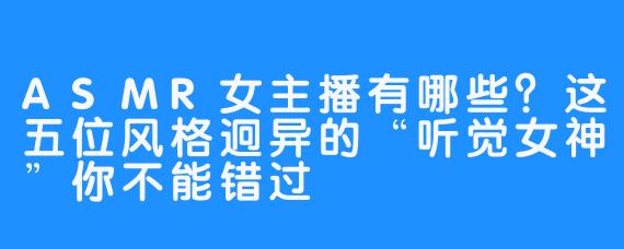 ASMR女主播有哪些?这五位风格迥异的“听觉女神”你不能错过