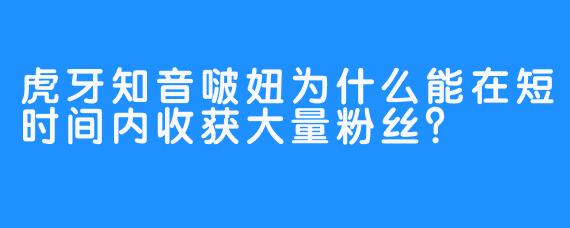 虎牙知音啵妞为什么能在短时间内收获大量粉丝？