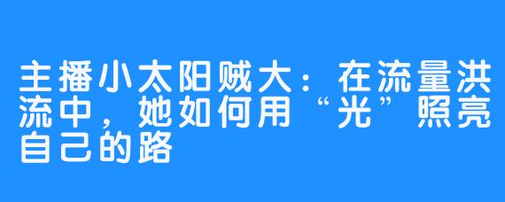 主播小太阳贼大：在流量洪流中，她如何用“光”照亮自己的路