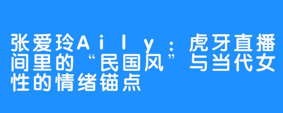 张爱玲Aily:虎牙直播间里的“民国风”与当代女性的情绪锚点