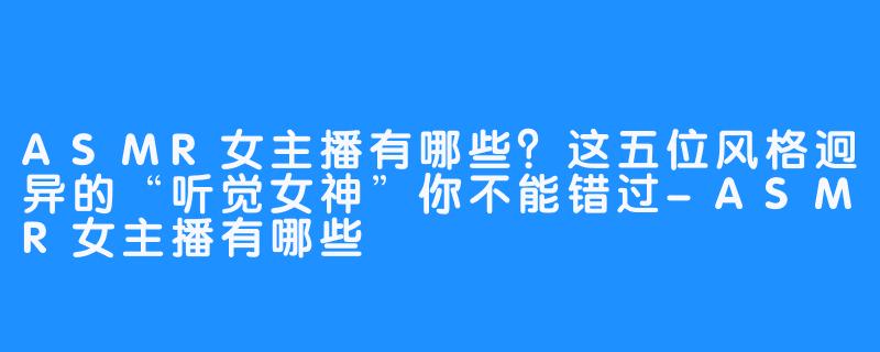 ASMR女主播有哪些?这五位风格迥异的“听觉女神”你不能错过-ASMR女主播有哪些