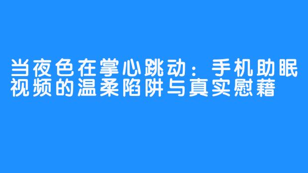 当夜色在掌心跳动：手机助眠视频的温柔陷阱与真实慰藉