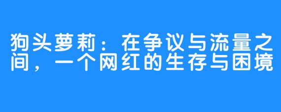 狗头萝莉：在争议与流量之间，一个网红的生存与困境