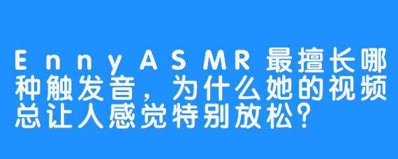 EnnyASMR最擅长哪种触发音，为什么她的视频总让人感觉特别放松？