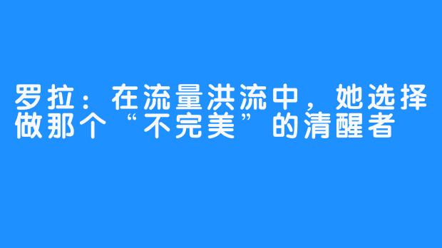 罗拉：在流量洪流中，她选择做那个“不完美”的清醒者