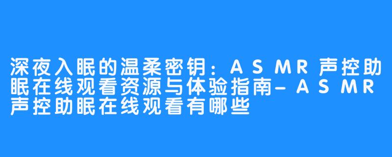 深夜入眠的温柔密钥：ASMR声控助眠在线观看资源与体验指南-ASMR声控助眠在线观看有哪些