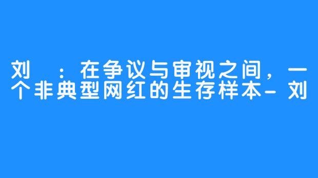 刘玥:在争议与审视之间,一个非典型网红的生存样本-刘玥