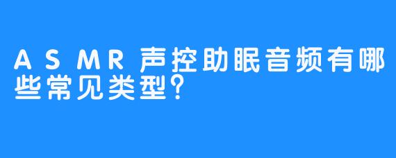 ASMR声控助眠音频有哪些常见类型？