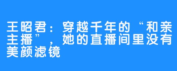 王昭君:穿越千年的“和亲主播”,她的直播间里没有美颜滤镜