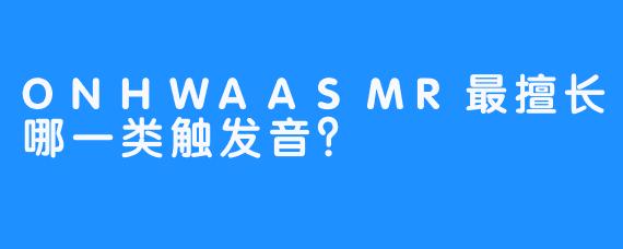 ONHWAASMR最擅长哪一类触发音？