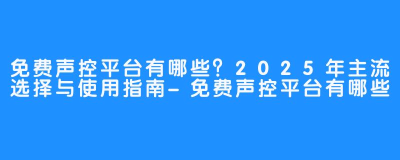 免费声控平台有哪些？2025年主流选择与使用指南-免费声控平台有哪些