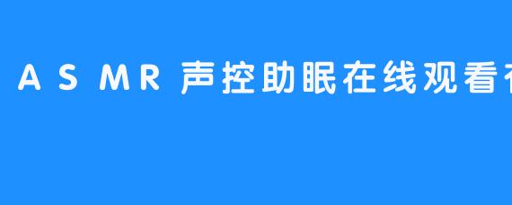 深夜入眠的温柔密钥：ASMR声控助眠在线观看资源与体验指南