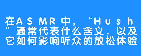 在ASMR中,“Hush”通常代表什么含义,以及它如何影响听众的放松体验?