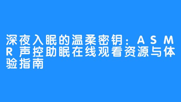 深夜入眠的温柔密钥：ASMR声控助眠在线观看资源与体验指南