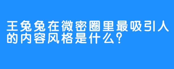 王兔兔在微密圈里最吸引人的内容风格是什么？