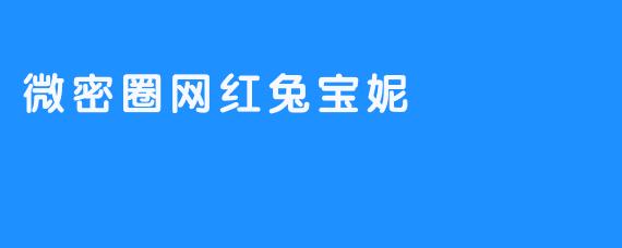 微密圈网红兔宝妮：隐秘流量王国里的“温柔暴政”