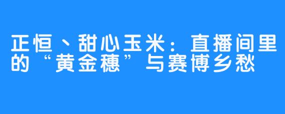 正恒丶甜心玉米:直播间里的“黄金穗”与赛博乡愁