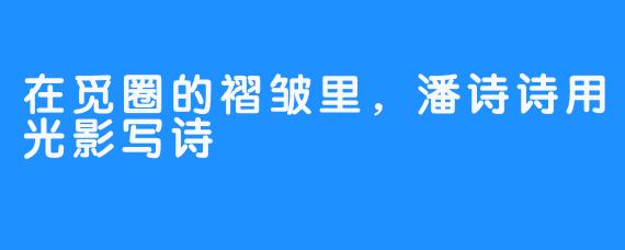 在觅圈的褶皱里,潘诗诗用光影写诗