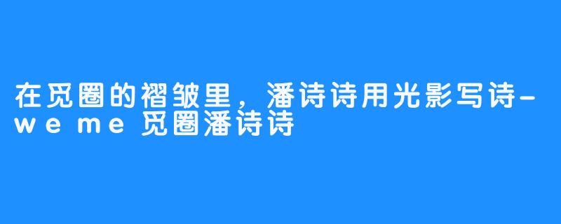在觅圈的褶皱里,潘诗诗用光影写诗-weme觅圈潘诗诗