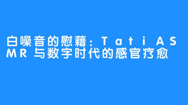 白噪音的慰藉:TatiASMR与数字时代的感官疗愈