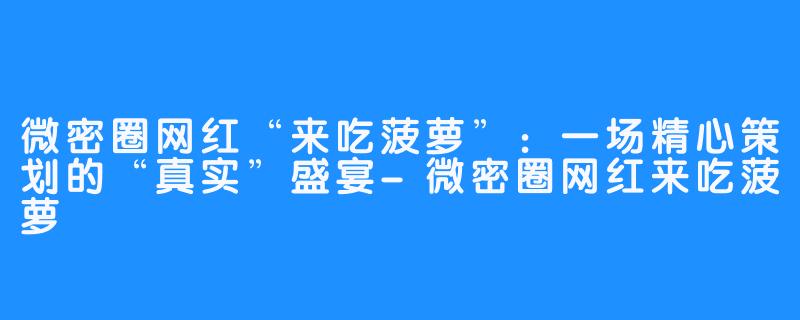 微密圈网红“来吃菠萝”：一场精心策划的“真实”盛宴-微密圈网红来吃菠萝