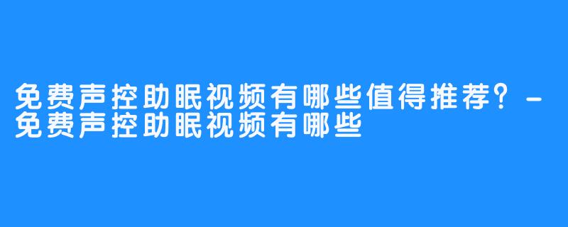 免费声控助眠视频有哪些值得推荐?-免费声控助眠视频有哪些