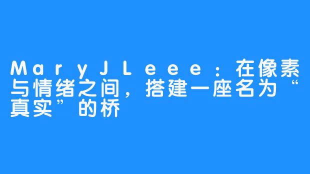 MaryJLeee:在像素与情绪之间,搭建一座名为“真实”的桥