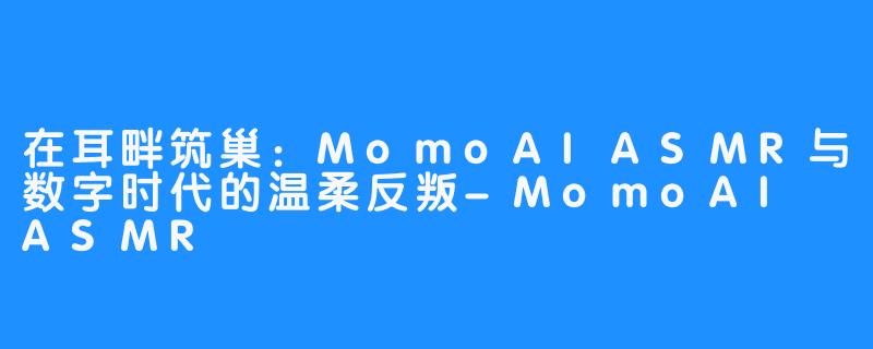 在耳畔筑巢:MomoAIASMR与数字时代的温柔反叛-MomoAI ASMR