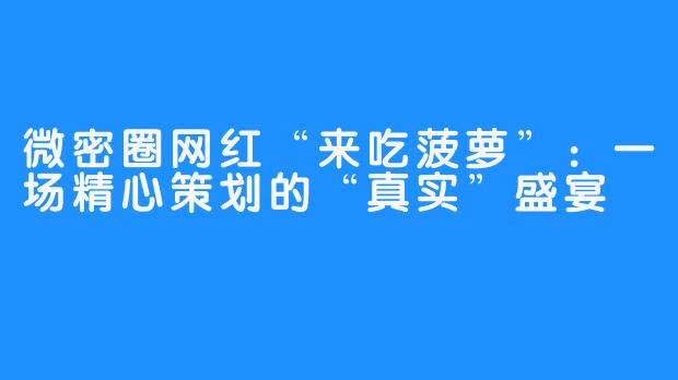 微密圈网红“来吃菠萝”：一场精心策划的“真实”盛宴