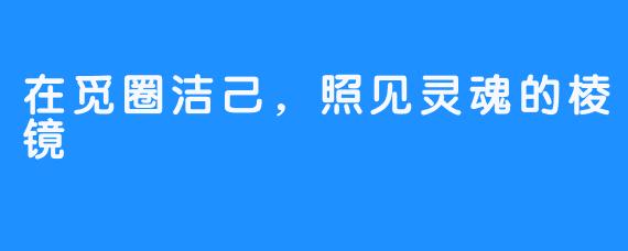 在觅圈洁己，照见灵魂的棱镜