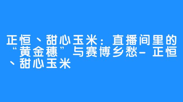 正恒丶甜心玉米:直播间里的“黄金穗”与赛博乡愁-正恒丶甜心玉米