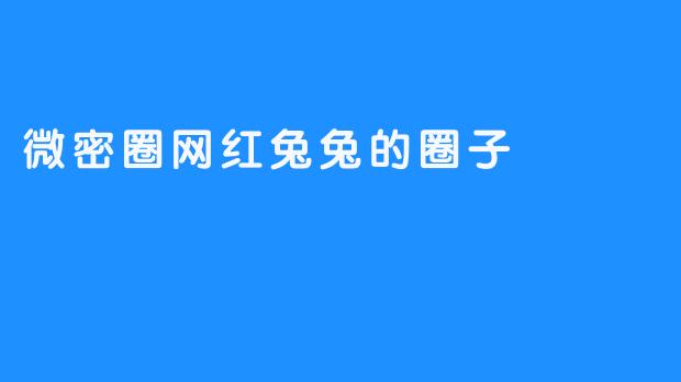 微密圈网红兔兔的圈子：一场精心包装的“亲密”幻梦