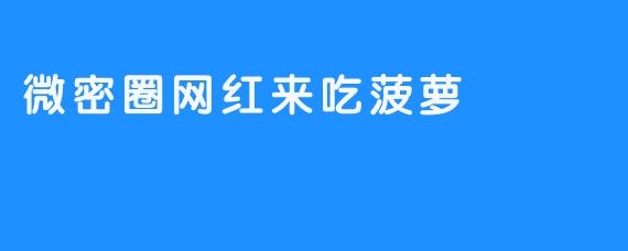 微密圈网红“来吃菠萝”：一场精心策划的“真实”盛宴