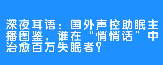 深夜耳语：国外声控助眠主播图鉴，谁在“悄悄话”中治愈百万失眠者？