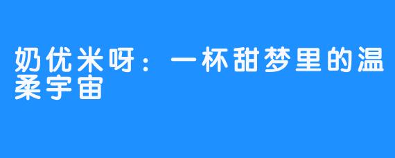 奶优米呀:一杯甜梦里的温柔宇宙