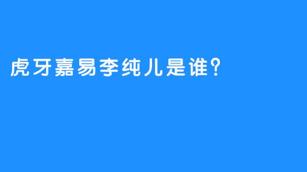 虎牙嘉易李纯儿是谁？