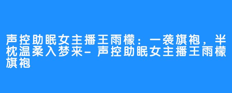 声控助眠女主播王雨檬:一袭旗袍,半枕温柔入梦来-声控助眠女主播王雨檬旗袍